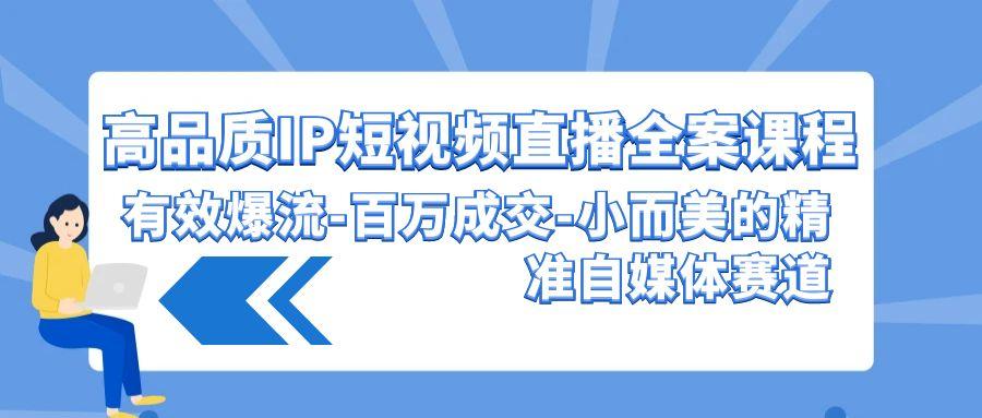 (9591期)高品质 IP短视频直播-全案课程，有效爆流-百万成交-小而美的精准自媒体赛道-鼎铸网