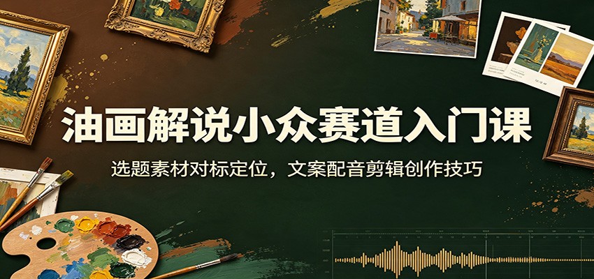 油画解说小众赛道入门课:选题素材对标定位,文案配音剪辑创作技巧-鼎铸网