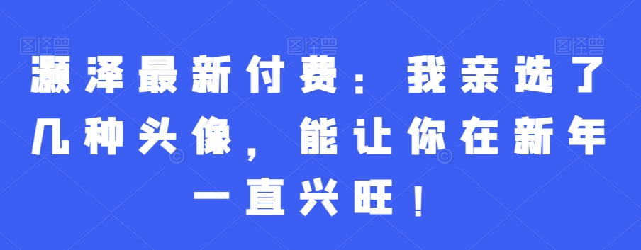 232d98754ee7f42cd282b679b44fa537.jpeg 灏泽最新付费:我亲选了几种头像,能让你在新年一直兴旺!