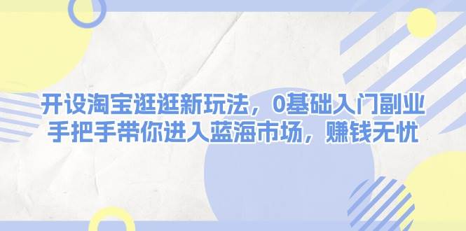 开设淘宝逛逛新玩法,0基础入门副业,手把手带你进入蓝海市场,赚钱无忧-鼎铸网
