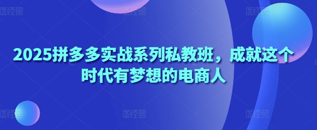 2025拼多多实战系列私教班，成就这个时代有梦想的电商人-鼎铸网