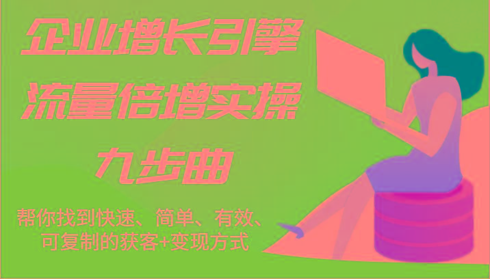 企业增长引擎流量倍增实操九步曲，帮你找到快速、简单、有效、可复制的获客+变现方式-鼎铸网