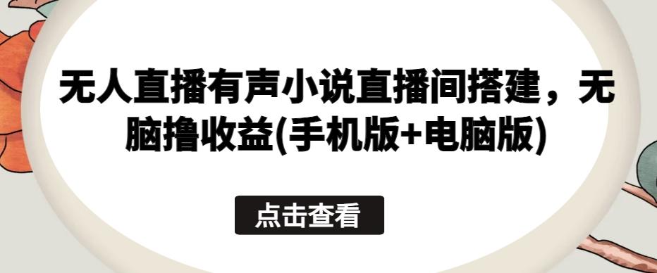 无人直播有声小说直播间搭建，无脑撸收益(手机版+电脑版)-鼎铸网