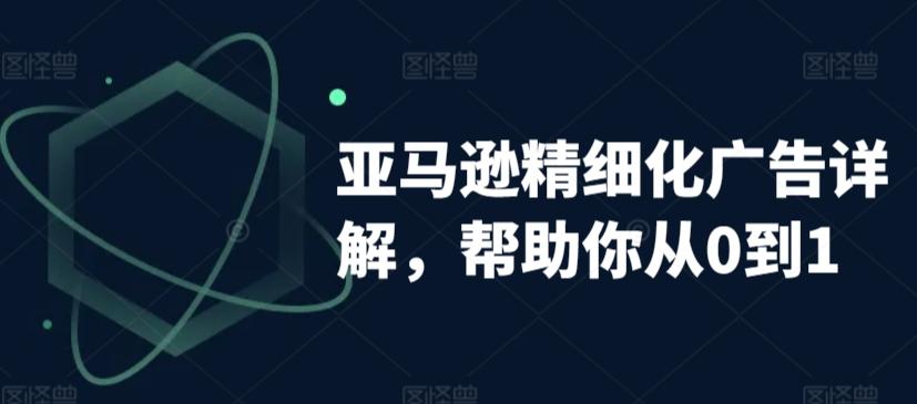 亚马逊精细化广告详解，帮助你从0到1，自动广告权重解读、手动广告打法详解-鼎铸网