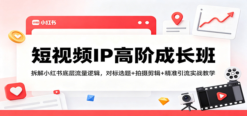 短视频IP高阶成长班:拆解小红书底层流量逻辑,对标选题+拍摄剪辑+ 精准引流实战教学-鼎铸网