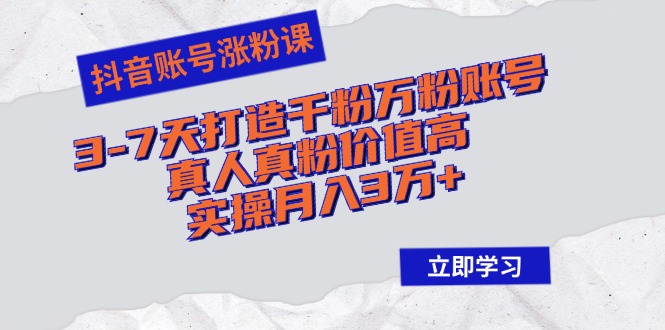 抖音账号涨粉课：3-7天打造千粉万粉账号，真人真粉价值高，实操月入3万+-鼎铸网