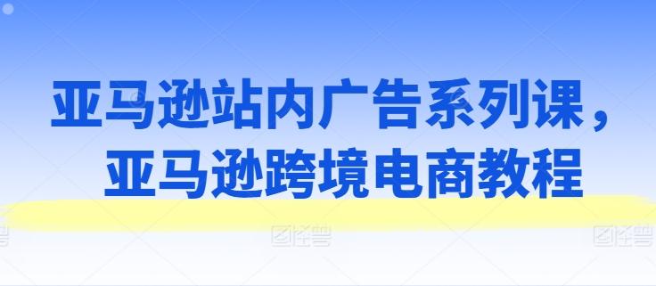 24e6d6ce873a6797554267bfee7c3436.jpeg 亚马逊站内广告系列课,亚马逊跨境电商教程