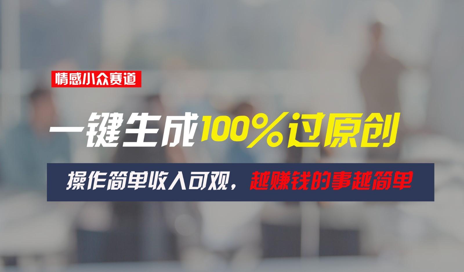 情感小众赛道，一键生成100%过原创，操作简单收入可观，越赚钱的事越简单-鼎铸网