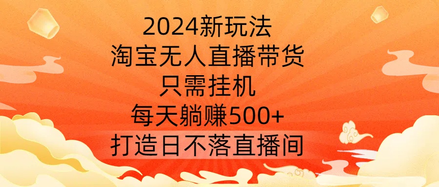 2024新玩法，淘宝无人直播带货，只需挂机，每天躺赚500+ 打造日不落直播间【揭秘】-鼎铸网