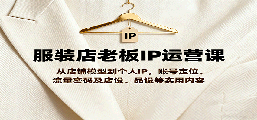 服装店老板IP运营课，从店铺模型到个人IP，账号定位、流量密码及店设、品设等实用内容-鼎铸网
