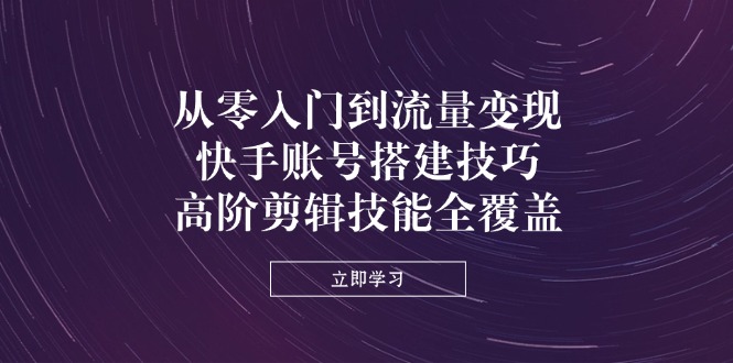 252f110d1bb8a1cb41097f16dca00ca3.jpeg 从零入门到流量变现,快手账号搭建技巧,高阶剪辑技能全覆盖