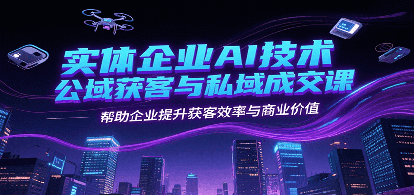 实体企业AI技术公域获客与私域成交课，帮助企业提升获客效率与商业价值-鼎铸网