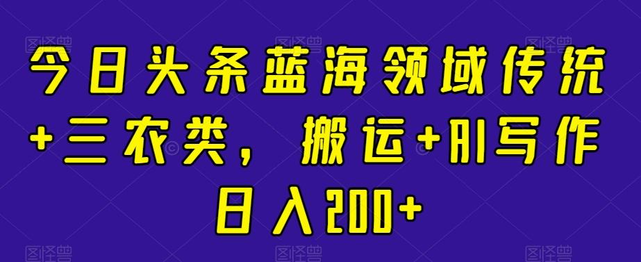 25ebd9ebee2478934fd06410cba28fcc.jpeg 今日头条蓝海领域传统+三农类,搬运+AI写作日入200+
