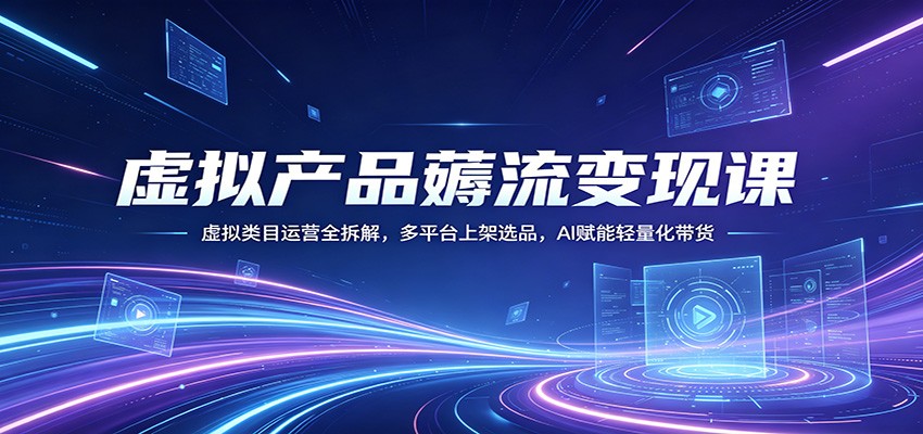 虚拟产品薅流变现课:虚拟类目运营全拆解,多平台上架选品,AI赋能轻量化带货-鼎铸网