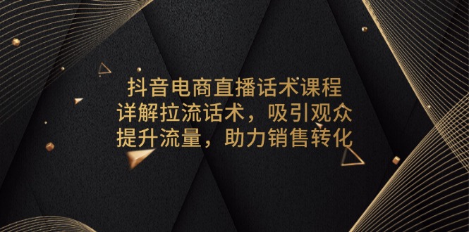 抖音电商直播话术课程，详解拉流话术，吸引观众，提升流量，助力销售转化-鼎铸网