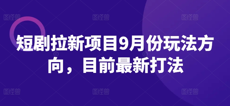 短剧拉新项目9月份玩法方向，目前最新打法-鼎铸网