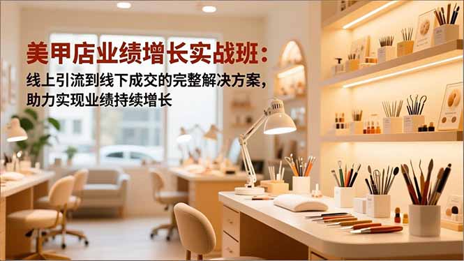 美甲店业绩增长实战班:线上引流到线下成交的完整解决方案,助力实现业绩持续增长-鼎铸网