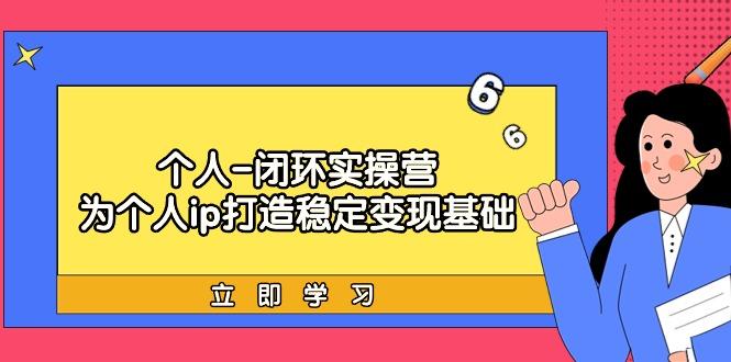 (9331期)个人-闭环实操营：为个人ip打造稳定变现基础，从价值定位/爆款打造/产品…-鼎铸网