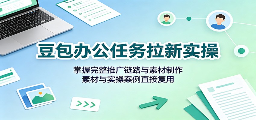 豆包办公任务拉新实操：掌握完整推广链路与素材制作，素材与实操案例直接复用-鼎铸网