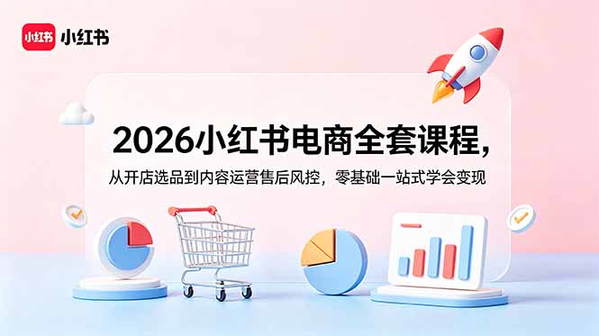 2026小红书电商全套课程，从开店选品到内容运营售后风控，零基础一站式学会变现-鼎铸网