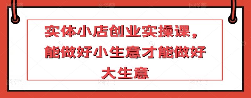 284724179f63811fda379fb78db1474b.jpeg 实体小店创业实操课,能做好小生意才能做好大生意