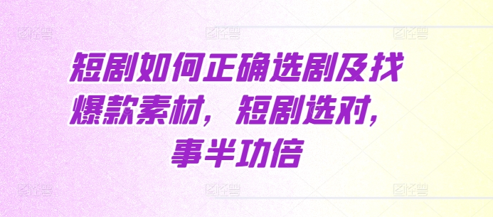 短剧如何正确选剧及找爆款素材，短剧选对，事半功倍-鼎铸网