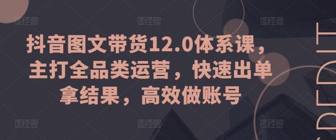 抖音图文带货12.0体系课，主打全品类运营，快速出单拿结果，高效做账号-鼎铸网