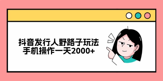 抖音发行人野路子玩法，手机操作一天2000+-鼎铸网