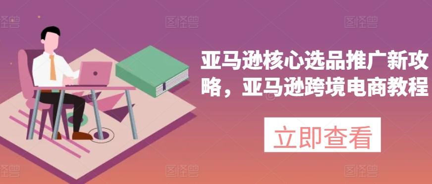 28b81d7101fd843c3cc049999cd553ec.jpeg 亚马逊核心选品推广新攻略,亚马逊跨境电商教程