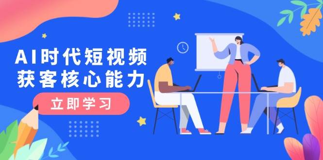AI时代短视频获客核心课程，三大必备技能解析，认知升级关键要点-鼎铸网