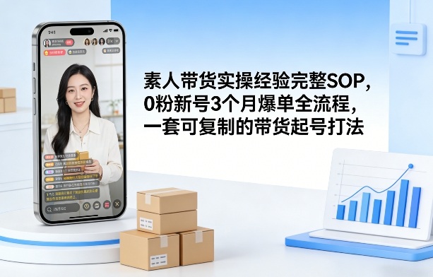 素人短视频带货实操经验完整SOP,0粉新号3个月爆单全流程,一套可复制的带货起号打法-鼎铸网