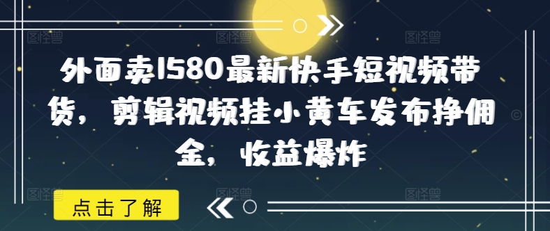 外面卖1580最新快手短视频带货，剪辑视频挂小黄车发布挣佣金，收益爆炸-鼎铸网