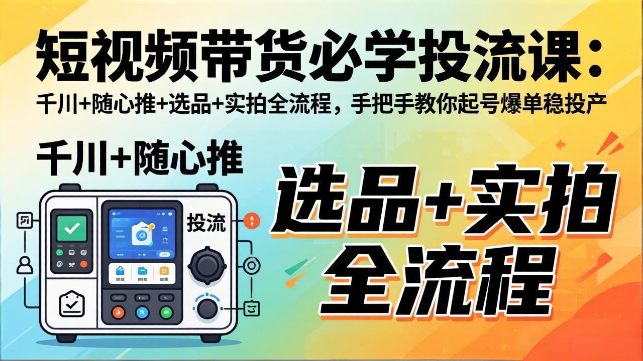 短视频带货必学投流课:千川+随心推+选品+实拍全流程,手把手教你起号爆单稳投产-鼎铸网