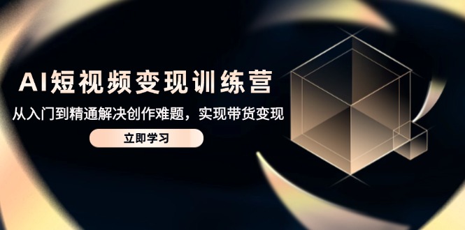 AI短视频变现训练营，从入门到精通解决创作难题，实现带货变现-鼎铸网