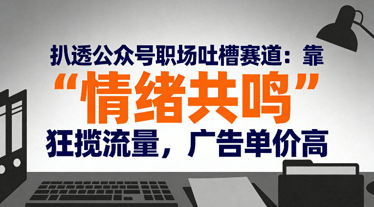 29cc35351b77de1c11cef0091e3316cc.jpeg 扒透公众号职场吐槽赛道:靠“情绪共鸣”狂揽流量,广告单价高