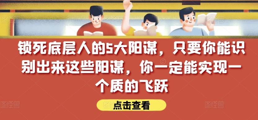 29d2a235b26cb3cdd6b553cf35d3b014.jpeg 锁死底层人的5大阳谋,只要你能识别出来这些阳谋,你一定能实现一个质的飞跃【付费文章】