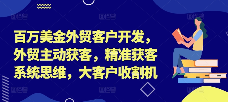 百万美金外贸客户开发,外贸主动获客,精准获客系统思维,大客户收割机-鼎铸网