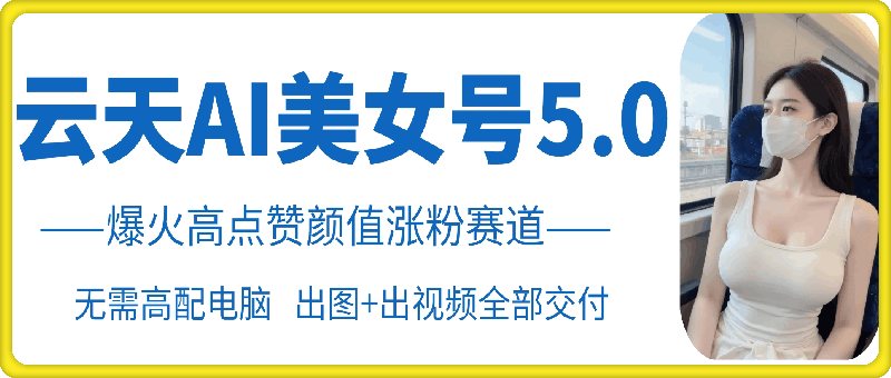 云天AI美女号5.0，爆火高点赞颜值涨粉赛道-鼎铸网
