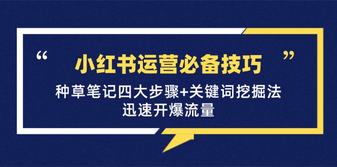 小红书运营必备技巧,种草笔记四大步骤+关键词挖掘法:迅速开爆流量-鼎铸网