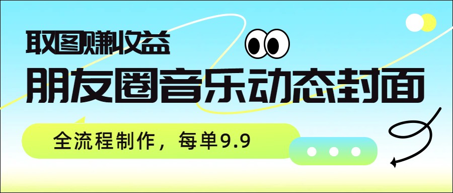 朋友圈音乐动态封面，取图赚收益，全流程制作每单9.9-鼎铸网