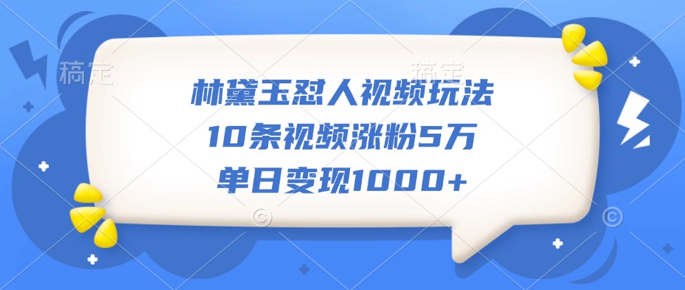 林黛玉怼人视频玩法,10条视频涨粉5万,单日变现1000+-鼎铸网