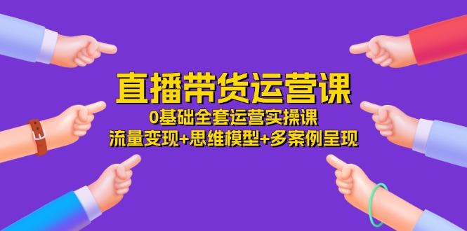 2b67174897c28429d09d7b9098976947.jpeg 直播带货运营课,0基础全套运营实操课 流量变现+思维模型+多案例呈现-34节