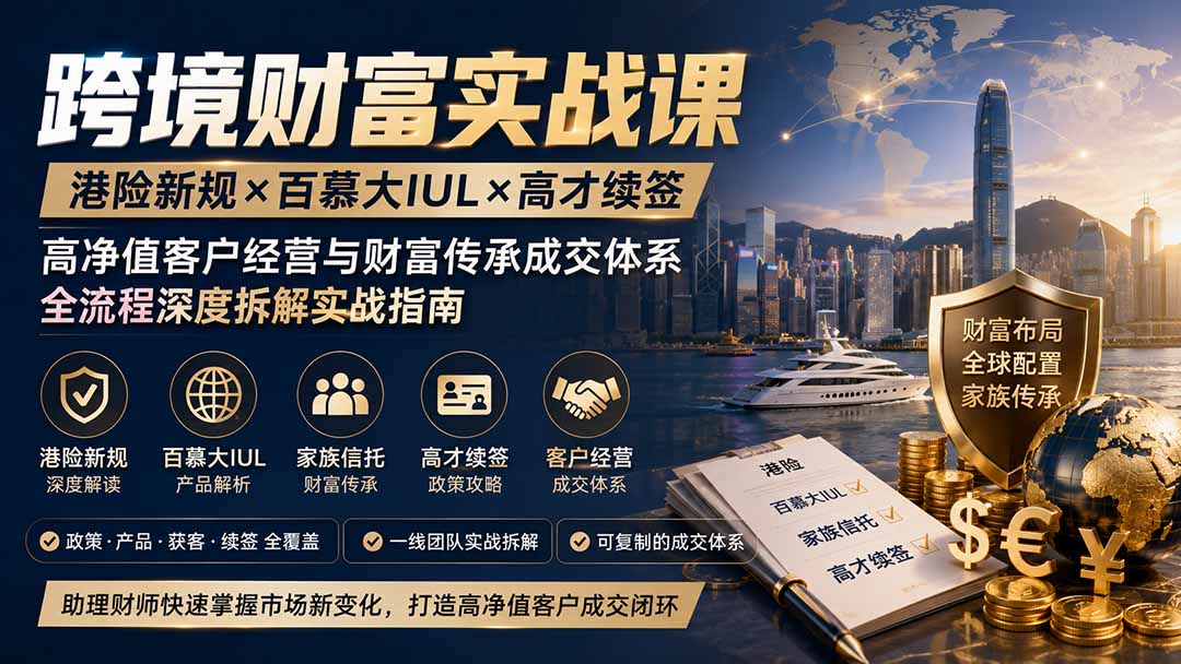 跨境财富实战课｜港险新规×百慕大IUL×高才续签｜高净值客户经营与财富传承成交体系全流程深度拆解实战指南-鼎铸网