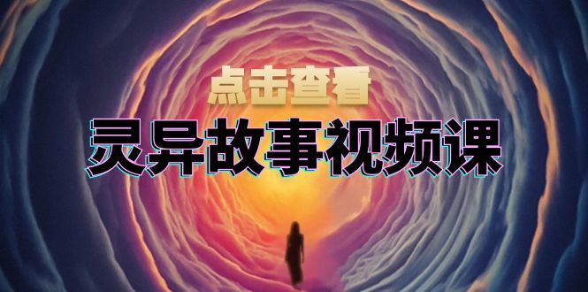 灵异故事视频课:文案、剪辑流程、画面处理及封面制作,助力创作者盈利-鼎铸网