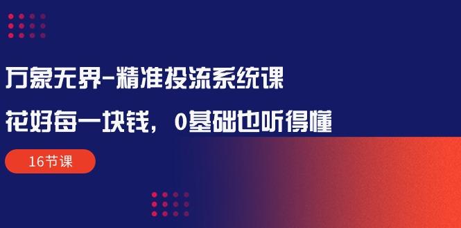2be7a2d59b3cc760675cfec2cfbc18ad.jpeg 万象无界-精准投流系统课:花好 每一块钱,0基础也听得懂(16节课