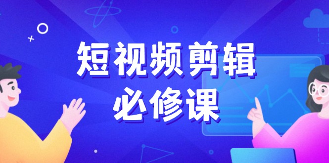 短视频剪辑必修课，百万剪辑师成长秘籍，找素材、拆片、案例拆解-鼎铸网