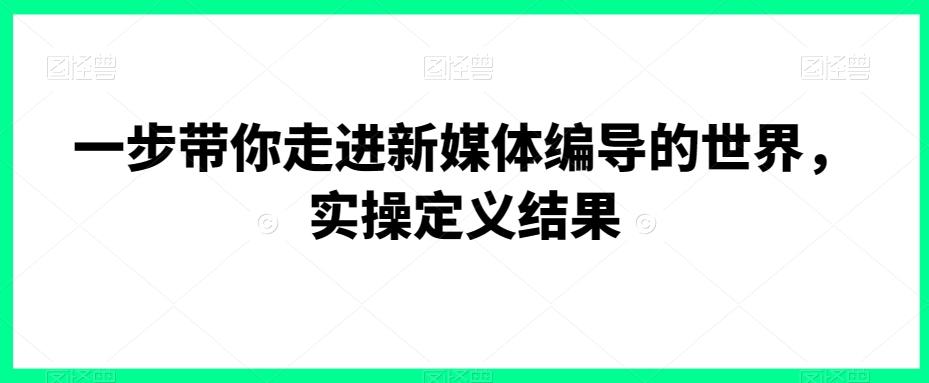 2c26915cf082c75538dd1e0f6c93eb78.jpeg 一步带你走进新媒体编导的世界,实操定义结果