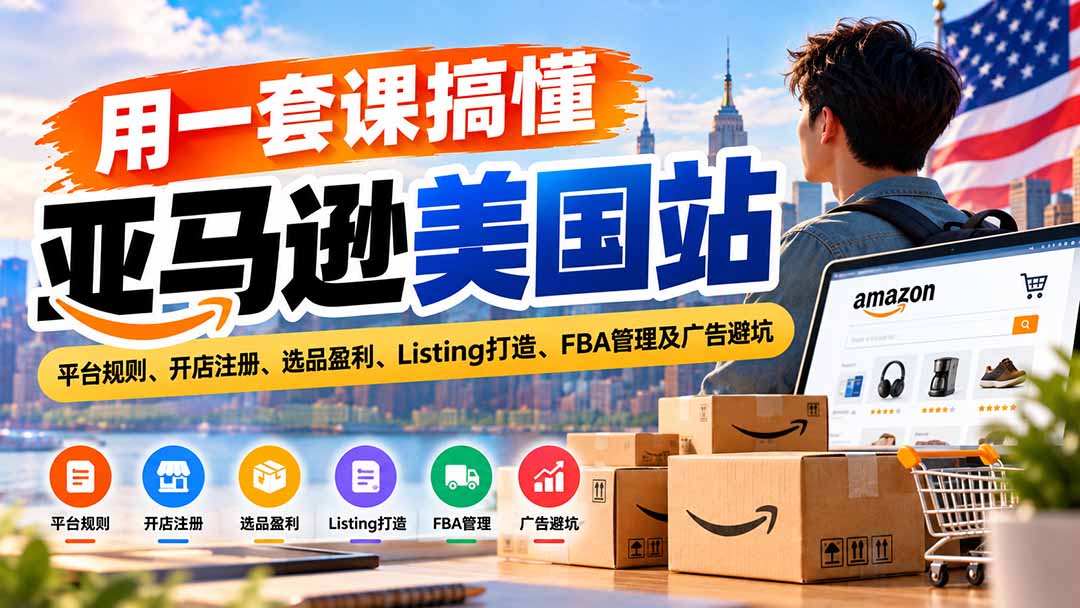 用一套课搞懂亚马逊美国站：平台规则、开店注册、选品盈利、Listing打造、FBA管理及广告避坑-鼎铸网