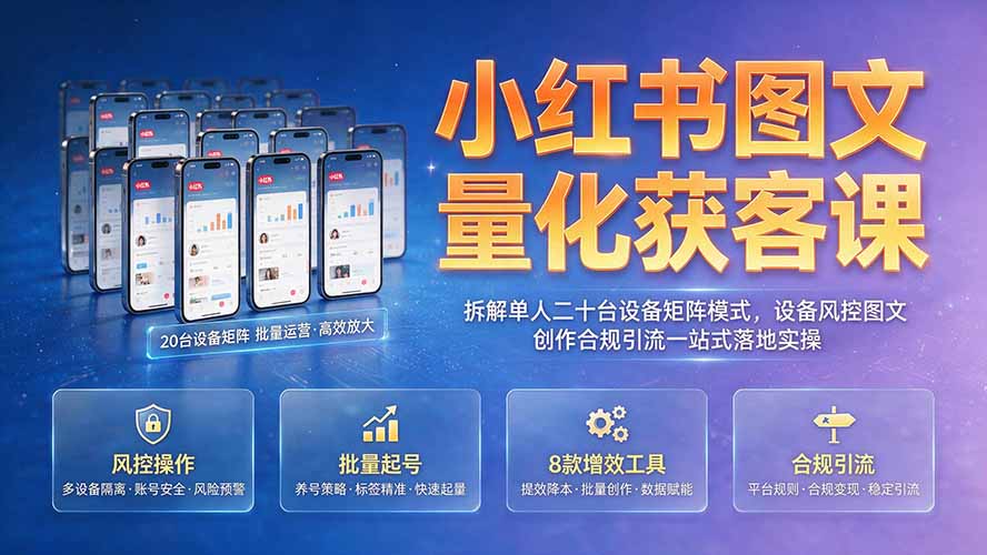 小红书图文量化获客课|拆解单人二十台设备矩阵模式,设备风控图文创作合规引流一站式落地实操-鼎铸网