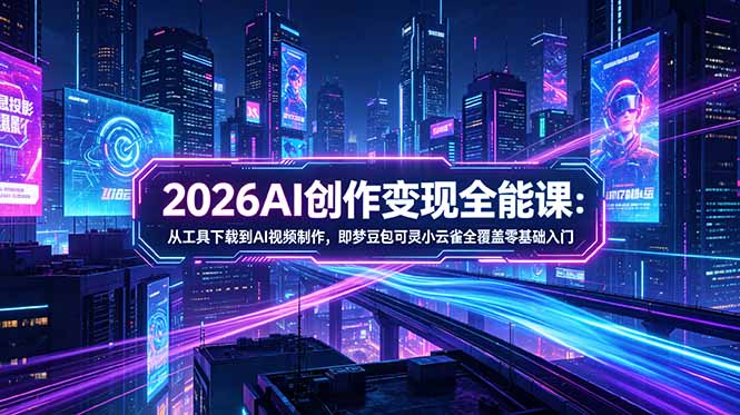 2026AI创作变现全能课-更新5月:从工具下载到AI视频制作,即梦豆包可灵小云雀全覆盖零基础入门-鼎铸网